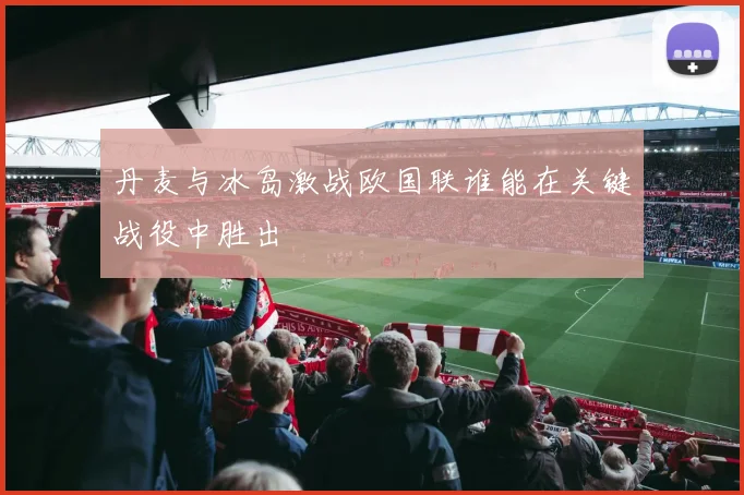 丹麦与冰岛激战欧国联谁能在关键战役中胜出
