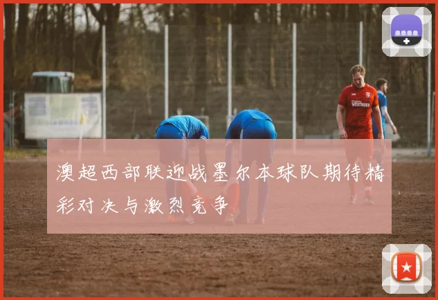 澳超西部联迎战墨尔本球队期待精彩对决与激烈竞争