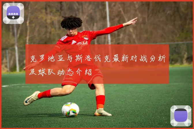 克罗地亚与斯洛伐克最新对战分析及球队动态介绍