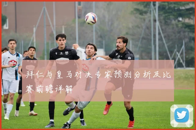 拜仁与皇马对决专家预测分析及比赛前瞻详解