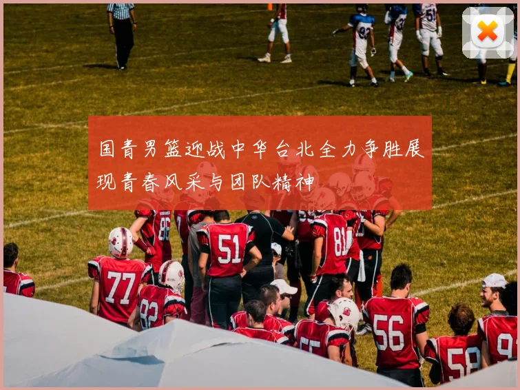 国青男篮迎战中华台北全力争胜展现青春风采与团队精神