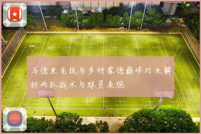 马德里竞技与多特蒙德巅峰对决解析两队战术与球员表现
