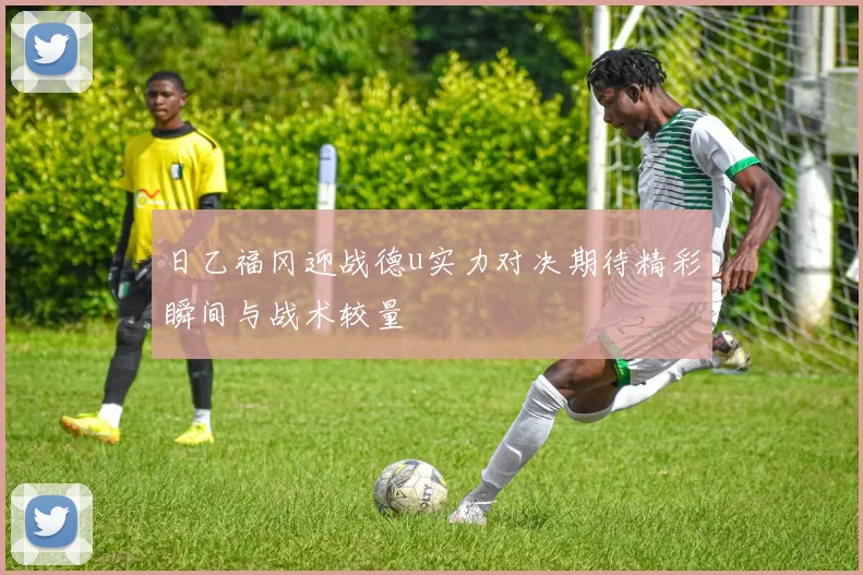 日乙福冈迎战德u实力对决期待精彩瞬间与战术较量