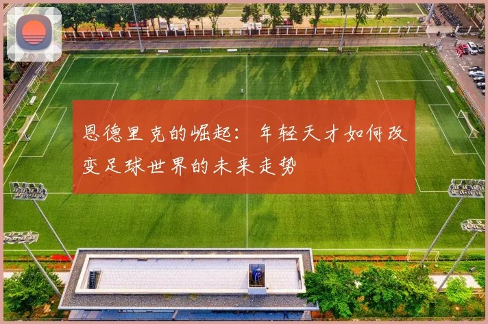 恩德里克的崛起：年轻天才如何改变足球世界的未来走势