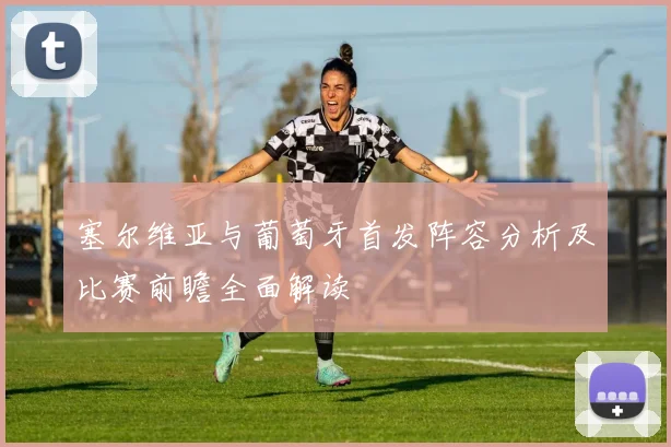 塞尔维亚与葡萄牙首发阵容分析及比赛前瞻全面解读