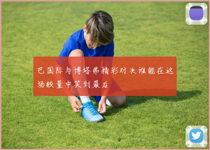 巴国际与博塔弗精彩对决谁能在这场较量中笑到最后