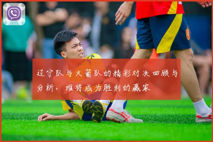 辽宁队与火箭队的精彩对决回顾与分析，谁将成为胜利的赢家