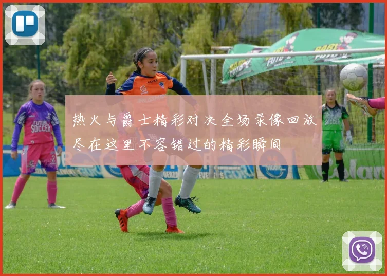 热火与爵士精彩对决全场录像回放尽在这里不容错过的精彩瞬间