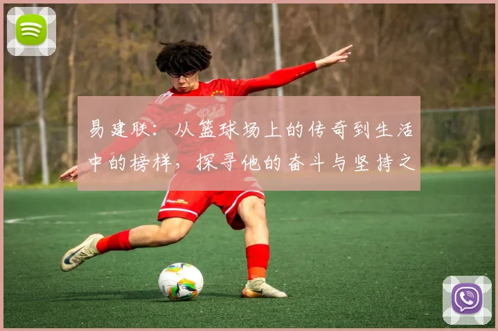 易建联：从篮球场上的传奇到生活中的榜样，探寻他的奋斗与坚持之路