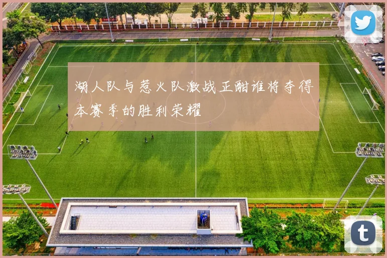 湖人队与惹火队激战正酣谁将夺得本赛季的胜利荣耀
