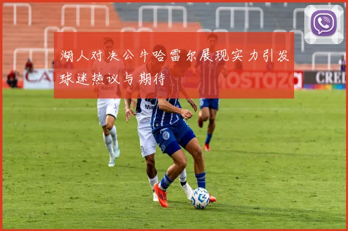 湖人对决公牛哈雷尔展现实力引发球迷热议与期待