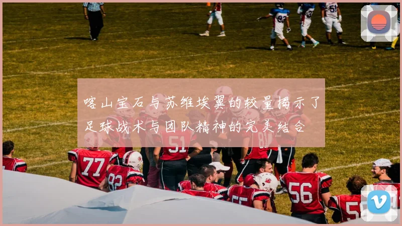 喀山宝石与苏维埃翼的较量揭示了足球战术与团队精神的完美结合