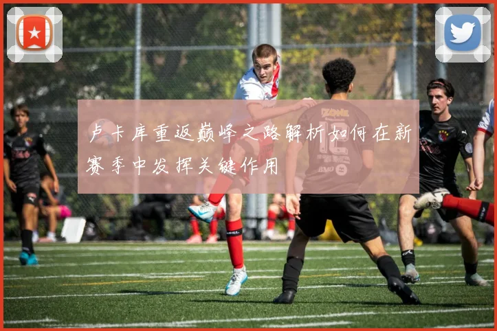 卢卡库重返巅峰之路解析如何在新赛季中发挥关键作用