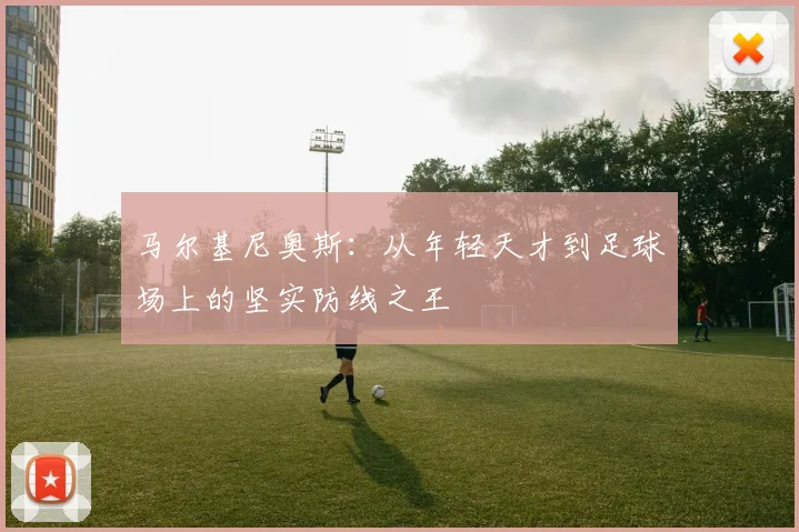 马尔基尼奥斯：从年轻天才到足球场上的坚实防线之王